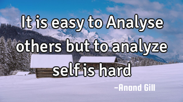 it is easy to Analyse others but to analyze self is hard