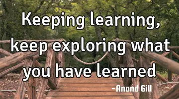 keeping learning, keep exploring what you have