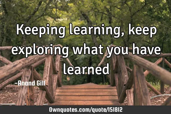 Keeping learning, keep exploring what you have