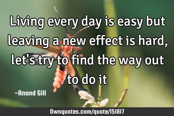 Living every day is easy but leaving a new effect is hard, let