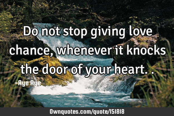 Do not stop giving love chance, whenever it knocks the door of your