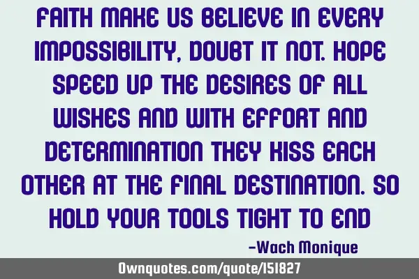 Faith makes us believe in every impossibility, doubt it not. Hope speeds up the desires of all
