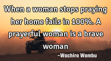 When a woman stops praying her home fails in 100%. A prayerful woman is a brave woman