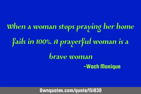 When a woman stops praying her home fails in 100%. A prayerful woman is a brave
