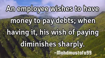 An employee wishes to have money to pay debts; when having it, his wish of paying diminishes