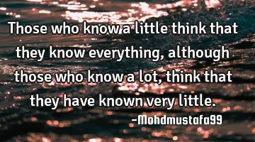 Those who know a little think that they know everything , although those who know a lot, think that