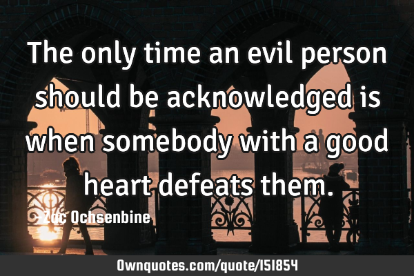 The only time an evil person should be acknowledged is when somebody with a good heart defeats