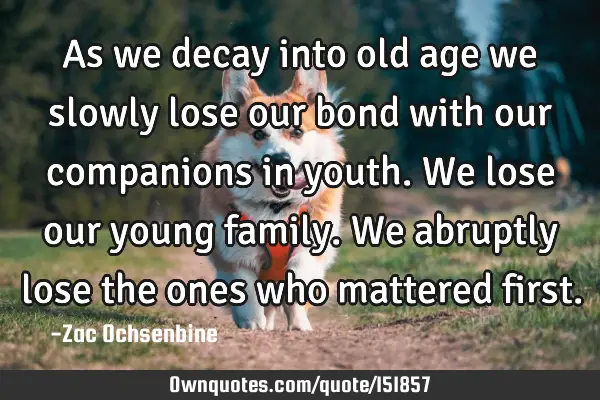 As we decay into old age we slowly lose our bond with our companions in youth. We lose our young
