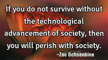 If you do not survive without the technological advancement of society, then you will perish with