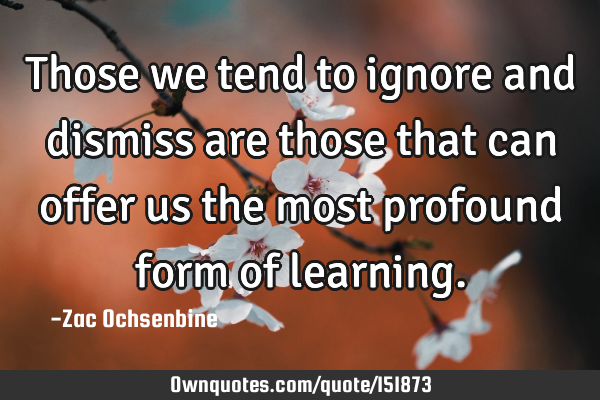 Those we tend to ignore and dismiss are those that can offer us the most profound form of