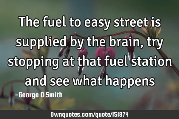 The fuel to easy street is supplied by the brain, try stopping at that fuel station and see what