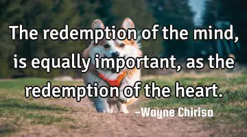 The redemption of the mind, is equally important, as the redemption of the