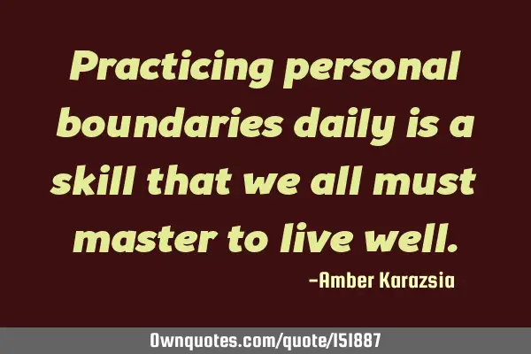 Practicing personal boundaries daily is a skill that we all must master to live