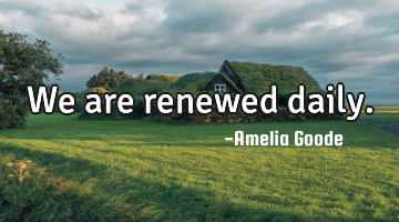 We are renewed daily.