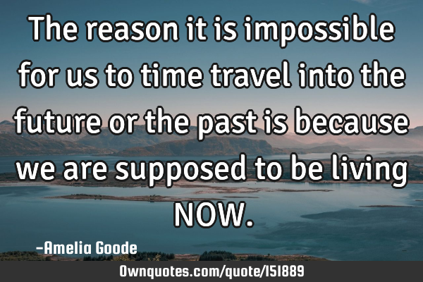 The reason it is impossible for us to time travel into the future or the past is because we are