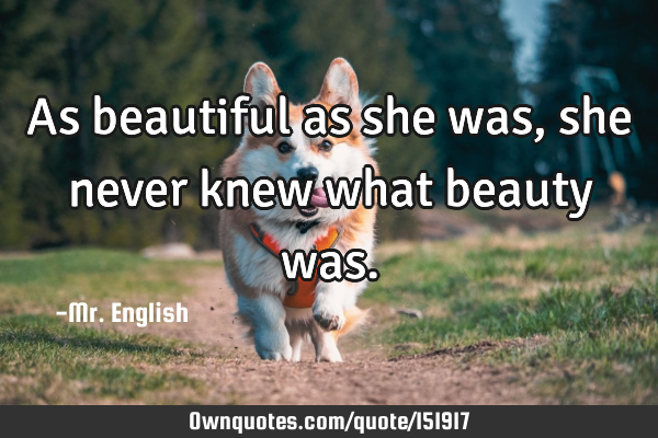 As beautiful as she was, she never knew what beauty