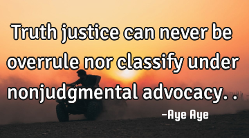 Truth justice can never be overrule nor classify under nonjudgmental advocacy..