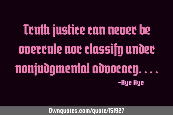 Truth justice can never be overrule nor classify under nonjudgmental