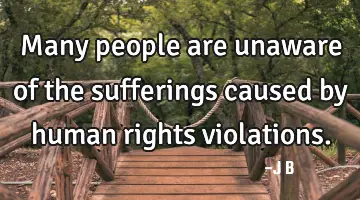 Many people are unaware of the sufferings caused by human rights violations.