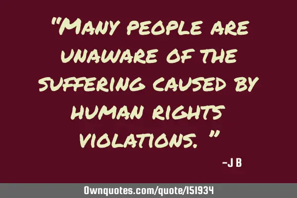 Many people are unaware of the sufferings caused by human rights