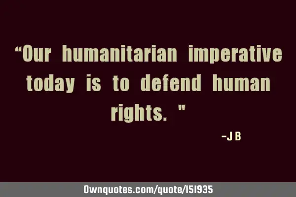 Our humanitarian imperative today is to defend human