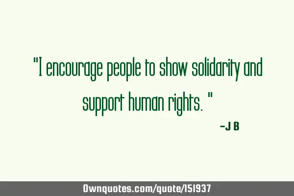 I encourage people to show solidarity and support human