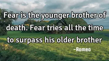Fear is the younger brother of death. Fear tries all the time to surpass his older