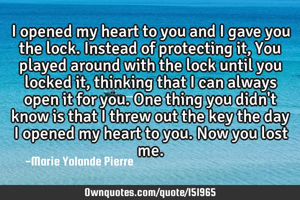 I opened my heart to you and I gave you the lock. Instead of protecting it, You played around with