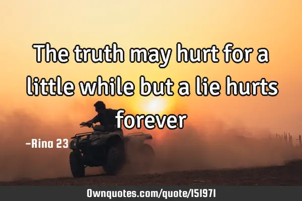 The truth may hurt for a little while but a lie hurts