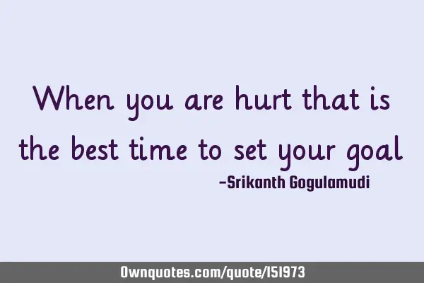 When you are hurt that is the best time to set your