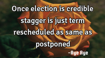 Once election is credible stagger is just term rescheduled as same as postponed