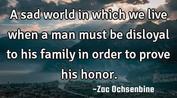 A sad world in which we live when a man must be disloyal to his family in order to prove his