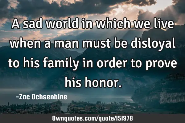 A sad world in which we live when a man must be disloyal to his family in order to prove his