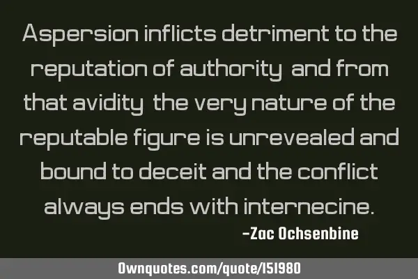 Aspersion inflicts detriment to the reputation of authority, and from that avidity, the very nature