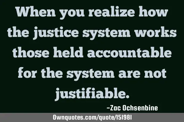 When you realize how the justice system works those held accountable for the system are not