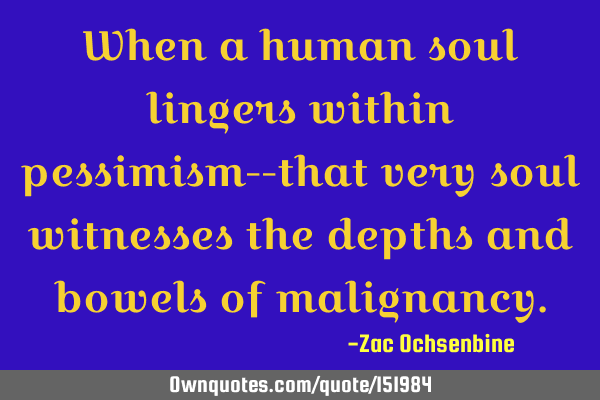 When a human soul lingers within pessimism-- that very soul witnesses the depths and bowels of