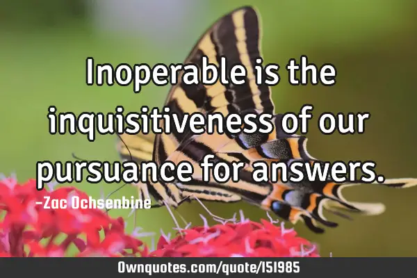 Inoperable is the inquisitiveness of our pursuance for