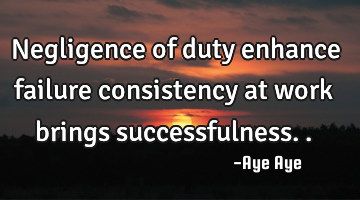 Negligence of duty enhance failure consistency at work brings successfulness..