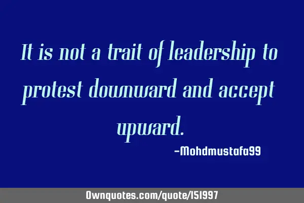 It is not a trait of leadership to protest downward and accept