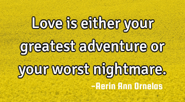 Love is either your greatest adventure or your worst nightmare.