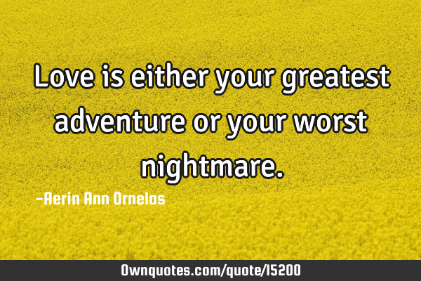 Love is either your greatest adventure or your worst