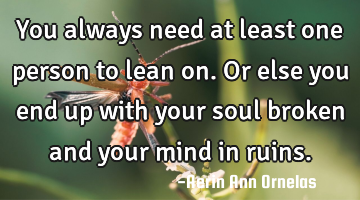 You always need at least one person to lean on. Or else you end up with your soul broken and your