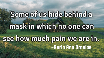 Some of us hide behind a mask in which no one can see how much pain we are in.