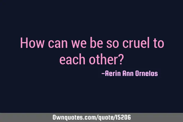 How can we be so cruel to each other?