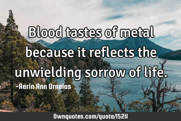 Blood tastes of metal because it reflects the unwielding sorrow of