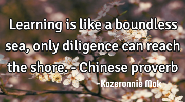 Learning is like a boundless sea, only diligence can reach the shore. - Chinese proverb