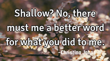 Shallow? No, there must me a better word for what you did to me.