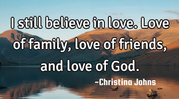 I still believe in love. Love of family, love of friends, and love of God.