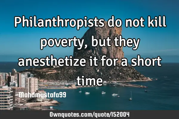 Philanthropists do not kill poverty, but they anesthetize it for a short