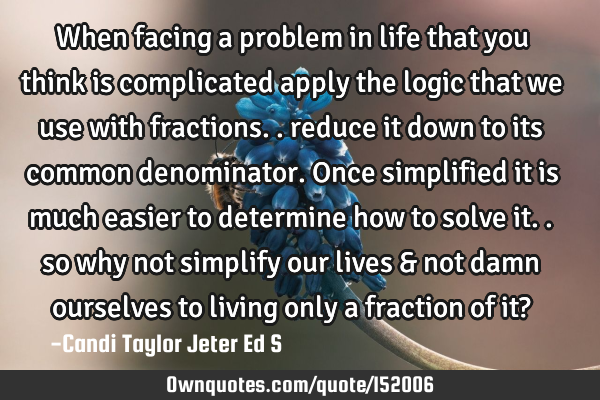 When facing a problem in life that you think is complicated apply the logic that we use with